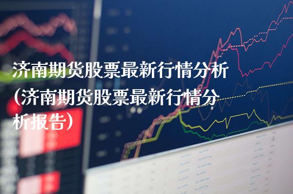 济南期货股票最新行情分析(济南期货股票最新行情分析报告)_https://www.xmqjcw.com_基金理财_第1张