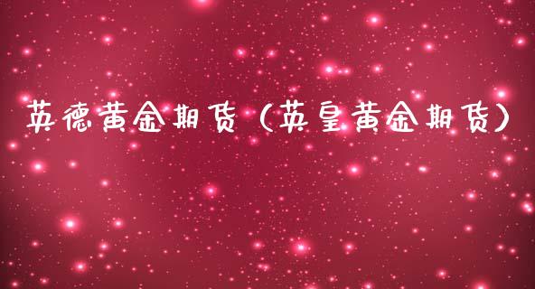 英德黄金期货（英皇黄金期货）_https://www.xmqjcw.com_期货直播室_第1张