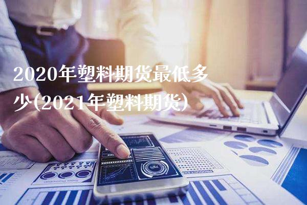 2020年塑料期货最低多少(2021年塑料期货)_https://www.xmqjcw.com_期货百科_第1张