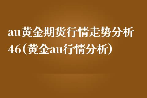 au黄金期货行情走势分析46(黄金au行情分析)_https://www.xmqjcw.com_期货行情_第1张