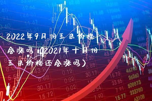 2022年9月份玉米价格会涨吗（2021年十月份玉米价格还会涨吗）_https://www.xmqjcw.com_期货直播室_第1张