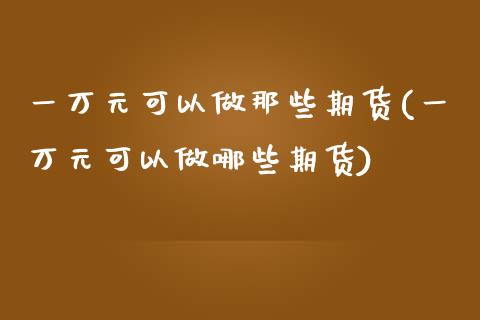 一万元可以做那些期货(一万元可以做哪些期货)_https://www.xmqjcw.com_期货直播室_第1张