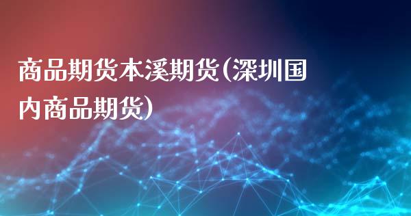 商品期货本溪期货(深圳国内商品期货)_https://www.xmqjcw.com_期货直播室_第1张