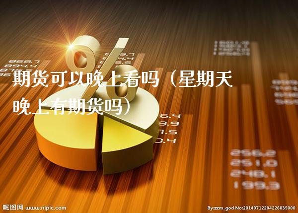 期货可以晚上看吗（星期天晚上有期货吗）_https://www.xmqjcw.com_期货直播室_第1张