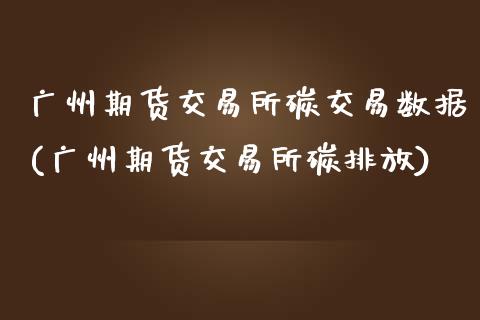 广州期货交易所碳交易数据(广州期货交易所碳排放)_https://www.xmqjcw.com_期货百科_第1张