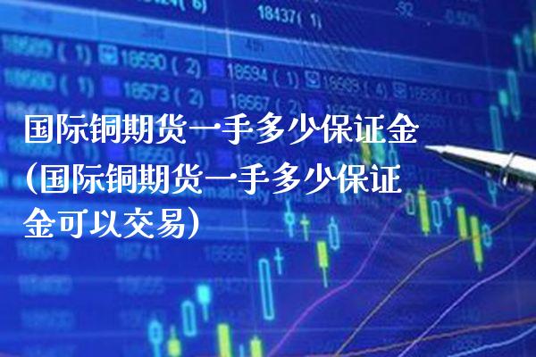 国际铜期货一手多少保证金(国际铜期货一手多少保证金可以交易)_https://www.xmqjcw.com_期货直播室_第1张