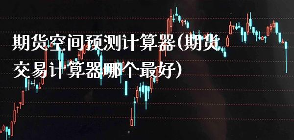 期货空间预测计算器(期货交易计算器哪个最好)_https://www.xmqjcw.com_期货直播室_第1张