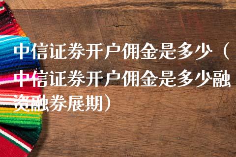 中信证券开户佣金是多少（中信证券开户佣金是多少融资融券展期）_https://www.xmqjcw.com_期货直播室_第1张