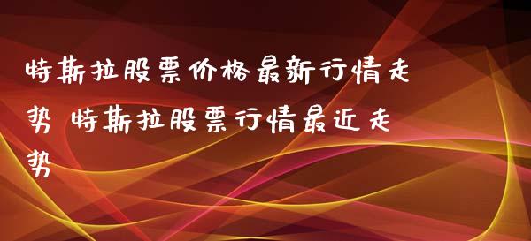 特斯拉股票价格最新行情走势 特斯拉股票行情最近走势_https://www.xmqjcw.com_股票投资_第1张