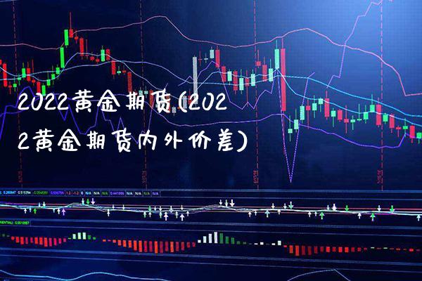 2022黄金期货(2022黄金期货内外价差)_https://www.xmqjcw.com_期货开户_第1张