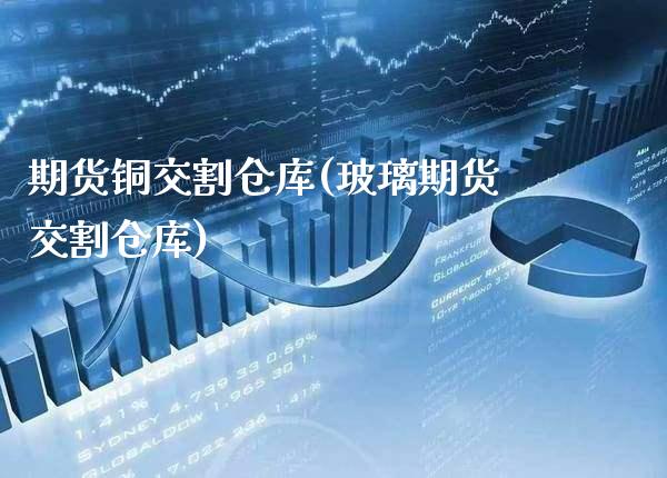 期货铜交割仓库(玻璃期货交割仓库)_https://www.xmqjcw.com_期货百科_第1张