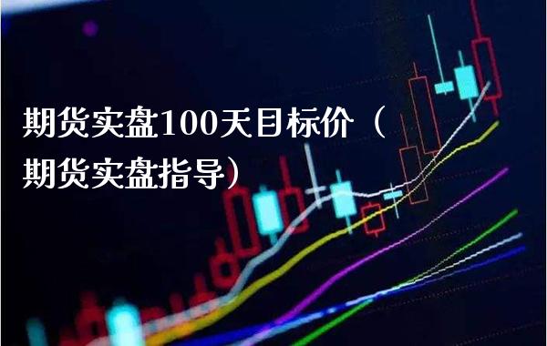 期货实盘100天目标价（期货实盘指导）_https://www.xmqjcw.com_期货行情_第1张
