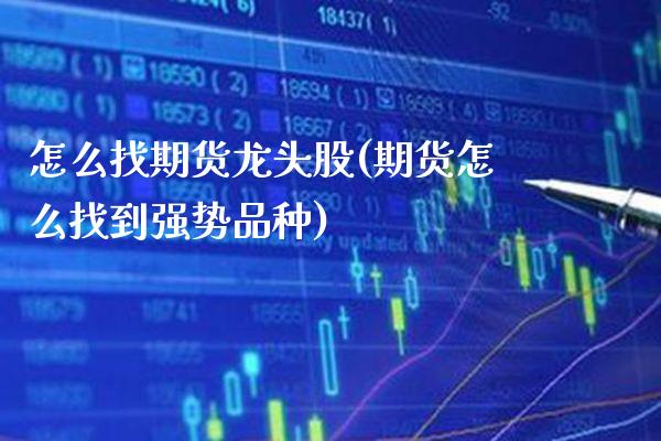怎么找期货龙头股(期货怎么找到强势品种)_https://www.xmqjcw.com_期货行情_第1张