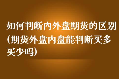 如何判断内外盘期货的区别(期货外盘内盘能判断买多买少吗)_https://www.xmqjcw.com_期货百科_第1张