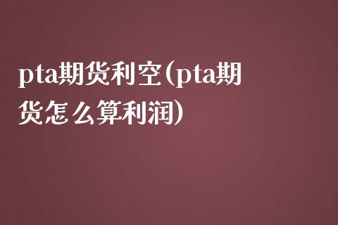 pta期货利空(pta期货怎么算利润)_https://www.xmqjcw.com_期货投资_第1张
