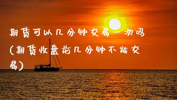 期货可以几分钟交易一次吗(期货收盘前几分钟不能交易)_https://www.xmqjcw.com_期货百科_第1张