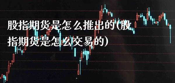 股指期货是怎么推出的(股指期货是怎么交易的)_https://www.xmqjcw.com_期货开户_第1张