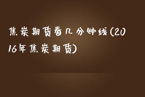 焦炭期货看几分钟线(2016年焦炭期货)_https://www.xmqjcw.com_期货行情_第1张