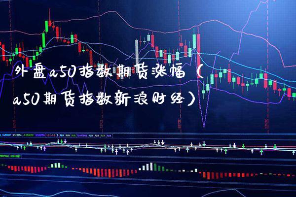 外盘a50指数期货涨幅（a50期货指数新浪财经）_https://www.xmqjcw.com_期货行情_第1张