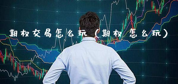 期权交易怎么玩（期权 怎么玩）_https://www.xmqjcw.com_期货行情_第1张