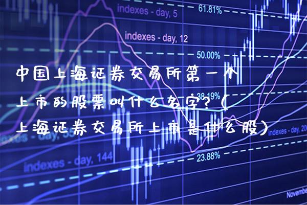 中国上海证券交易所第一个上市的股票叫什么名字?（上海证券交易所上市是什么股）_https://www.xmqjcw.com_期货行情_第1张
