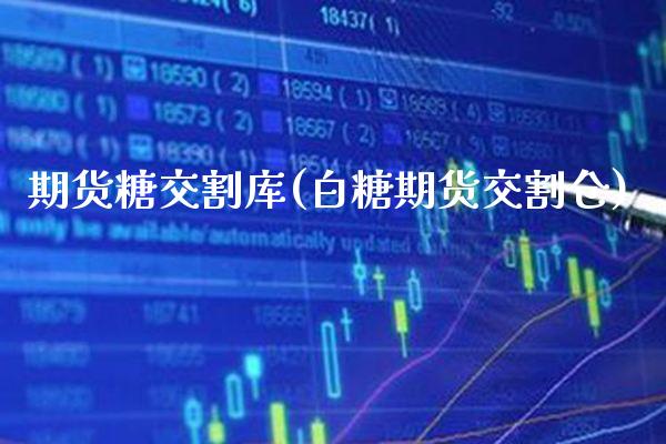 期货糖交割库(白糖期货交割仓)_https://www.xmqjcw.com_期货直播室_第1张