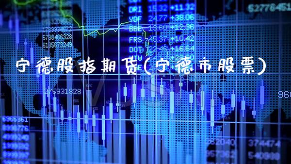 宁德股指期货(宁德市股票)_https://www.xmqjcw.com_期货开户_第1张