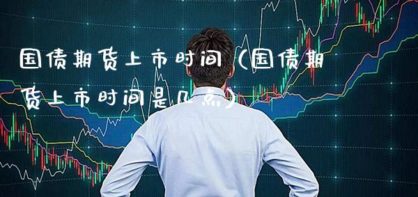 国债期货上市时间（国债期货上市时间是几点）_https://www.xmqjcw.com_期货行情_第1张