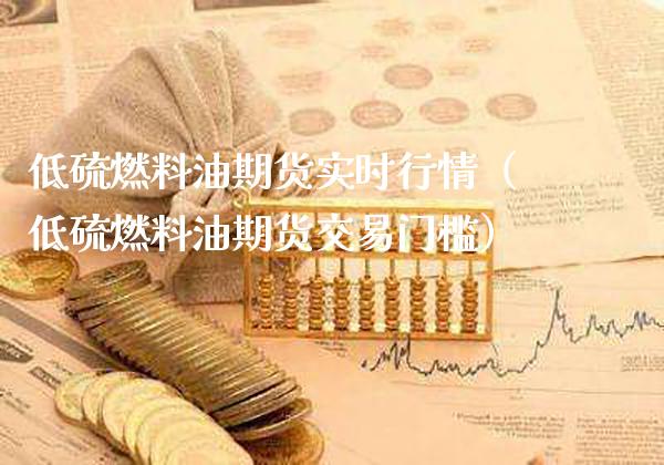 低硫燃料油期货实时行情（低硫燃料油期货交易门槛）_https://www.xmqjcw.com_期货直播室_第1张