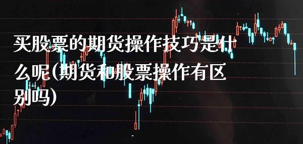 买股票的期货操作技巧是什么呢(期货和股票操作有区别吗)_https://www.xmqjcw.com_基金理财_第1张