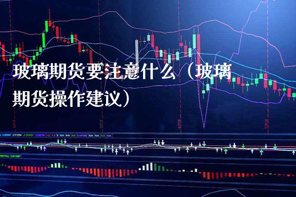 玻璃期货要注意什么（玻璃期货操作建议）_https://www.xmqjcw.com_期货开户_第1张