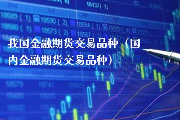 我国金融期货交易品种（国内金融期货交易品种）_https://www.xmqjcw.com_期货行情_第1张