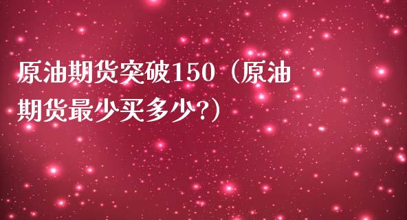 原油期货突破150（原油期货最少买多少?）_https://www.xmqjcw.com_期货投资_第1张