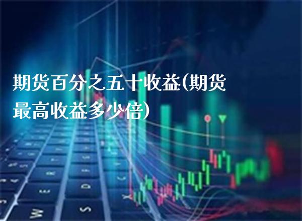 期货百分之五十收益(期货最高收益多少倍)_https://www.xmqjcw.com_期货投资_第1张
