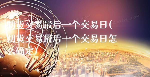 期货交易最后一个交易日(期货交易最后一个交易日怎么确定)_https://www.xmqjcw.com_期货直播室_第1张