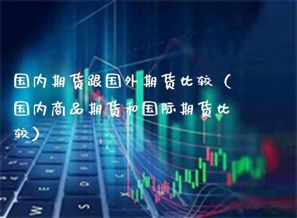 国内期货跟国外期货比较（国内商品期货和国际期货比较）_https://www.xmqjcw.com_期货行情_第1张