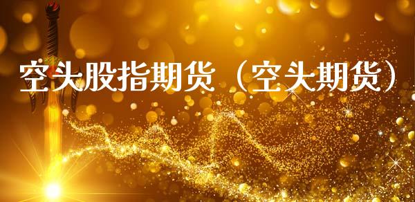 空头股指期货（空头期货）_https://www.xmqjcw.com_期货投资_第1张
