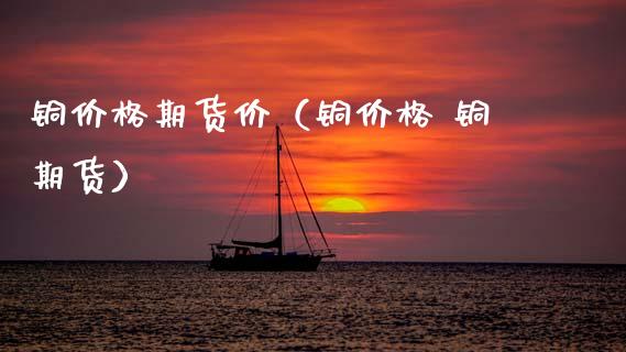铜价格期货价（铜价格 铜期货）_https://www.xmqjcw.com_期货投资_第1张