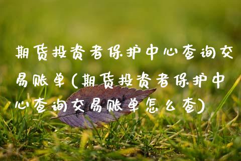 期货投资者保护中心查询交易账单(期货投资者保护中心查询交易账单怎么查)_https://www.xmqjcw.com_期货投资_第1张