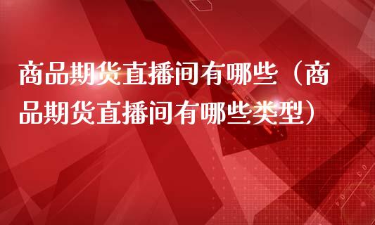商品期货直播间有哪些（商品期货直播间有哪些类型）_https://www.xmqjcw.com_期货投资_第1张