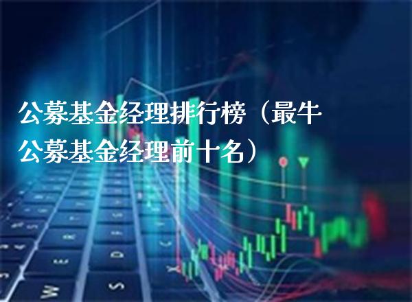 公募基金经理排行榜（最牛公募基金经理前十名）_https://www.xmqjcw.com_基金理财_第1张