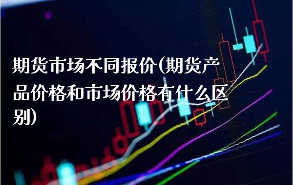期货市场不同报价(期货产品价格和市场价格有什么区别)_https://www.xmqjcw.com_期货投资_第1张