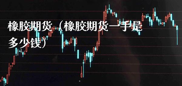 橡胶期货（橡胶期货一手是多少钱）_https://www.xmqjcw.com_期货直播室_第1张