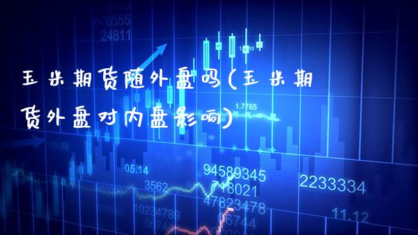 玉米期货随外盘吗(玉米期货外盘对内盘影响)_https://www.xmqjcw.com_期货百科_第1张