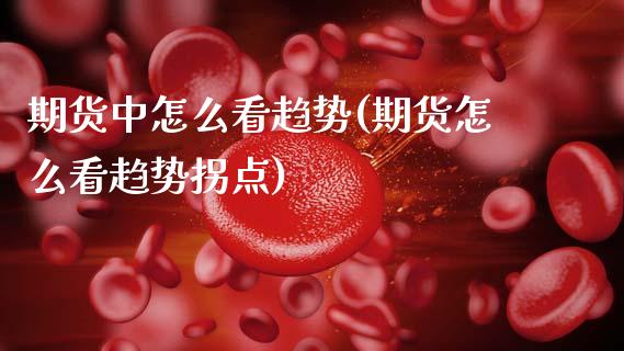 期货中怎么看趋势(期货怎么看趋势拐点)_https://www.xmqjcw.com_期货百科_第1张