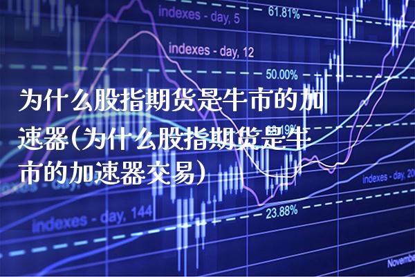 为什么股指期货是牛市的加速器(为什么股指期货是牛市的加速器交易)_https://www.xmqjcw.com_期货投资_第1张