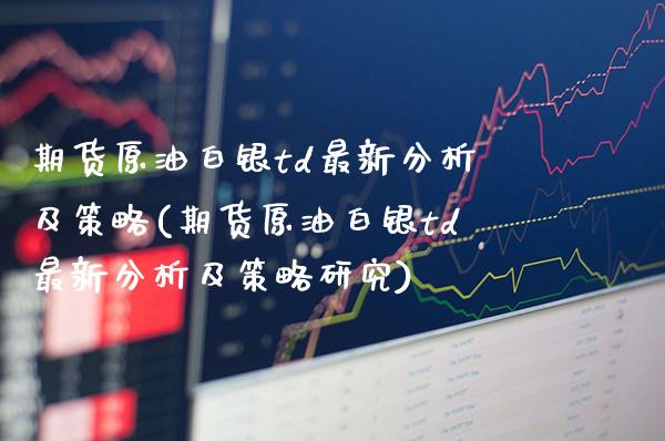 期货原油白银td最新分析及策略(期货原油白银td最新分析及策略研究)_https://www.xmqjcw.com_期货直播室_第1张