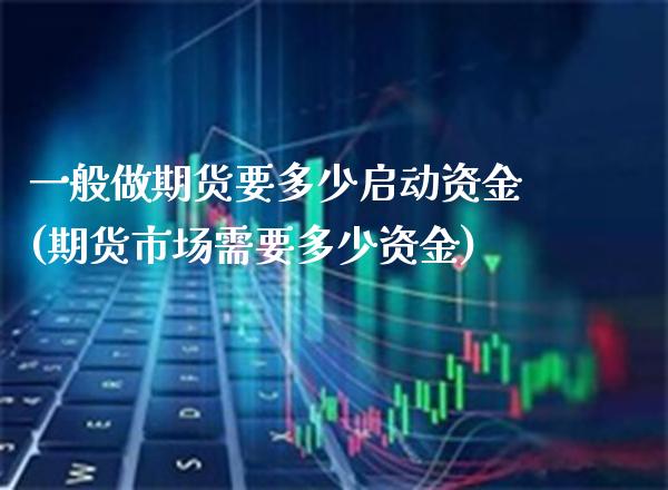 一般做期货要多少启动资金(期货市场需要多少资金)_https://www.xmqjcw.com_期货投资_第1张