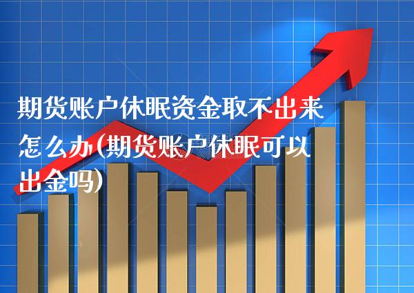 期货账户休眠资金取不出来怎么办(期货账户休眠可以出金吗)_https://www.xmqjcw.com_期货百科_第1张
