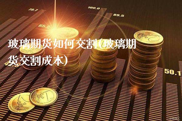 玻璃期货如何交割(玻璃期货交割成本)_https://www.xmqjcw.com_期货行情_第1张